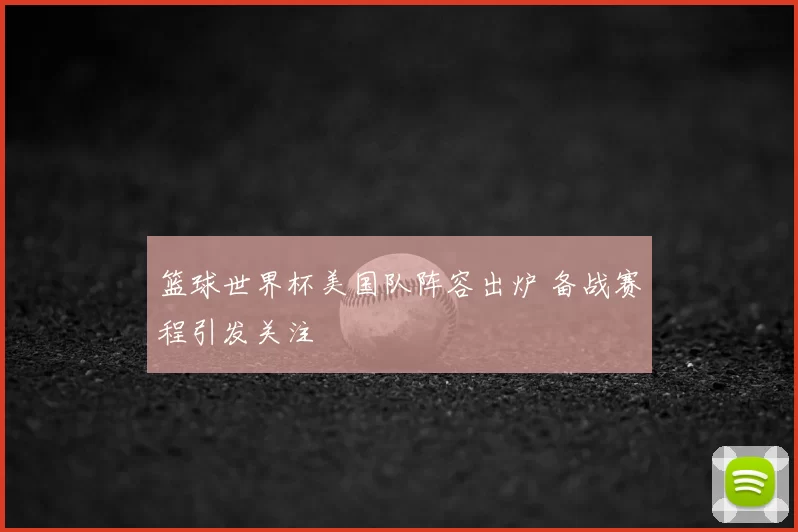 篮球世界杯美国队阵容出炉 备战赛程引发关注