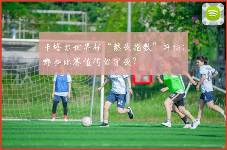 卡塔尔世界杯“熬夜指数”评估：哪些比赛值得你守夜？