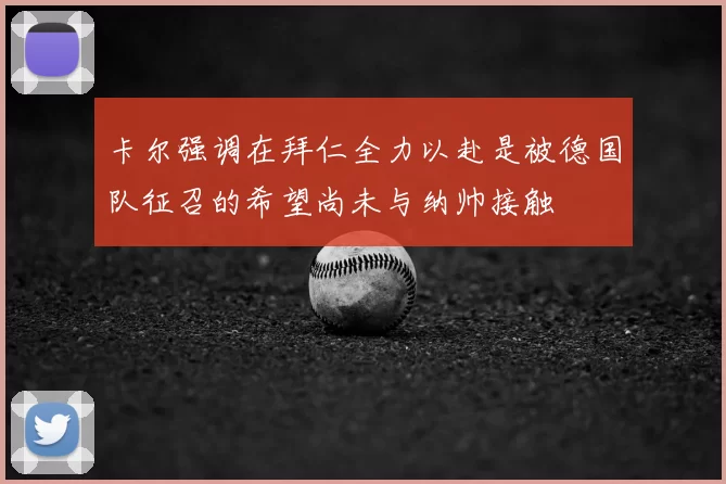 卡尔强调在拜仁全力以赴是被德国队征召的希望尚未与纳帅接触
