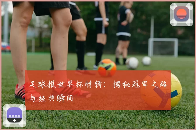 足球报世界杯特辑：揭秘冠军之路与经典瞬间
