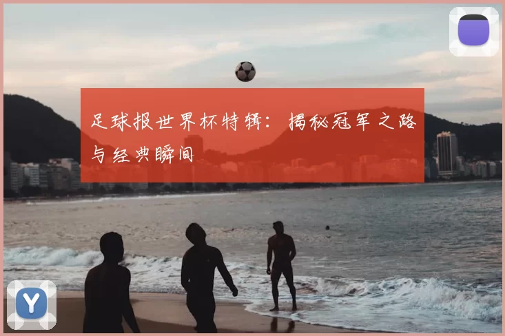足球报世界杯特辑:揭秘冠军之路与经典瞬间