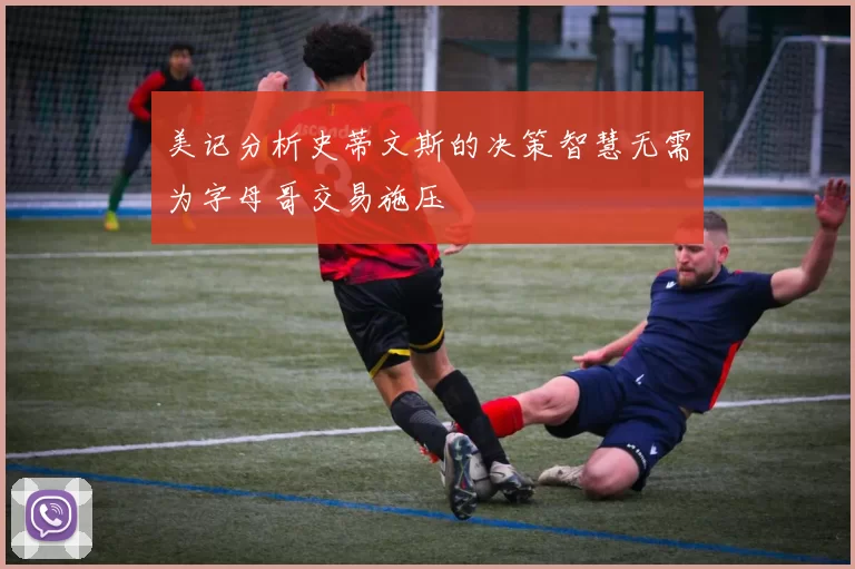 美记分析史蒂文斯的决策智慧无需为字母哥交易施压