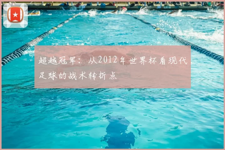超越冠军:从2012年世界杯看现代足球的战术转折点
