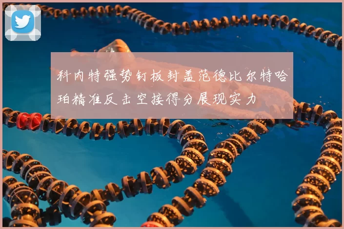 科内特强势钉板封盖范德比尔特哈珀精准反击空接得分展现实力
