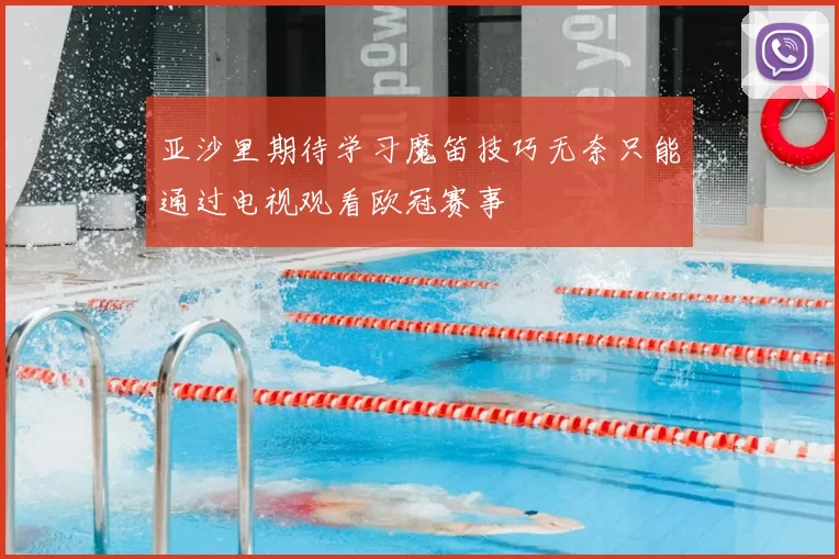 亚沙里期待学习魔笛技巧无奈只能通过电视观看欧冠赛事