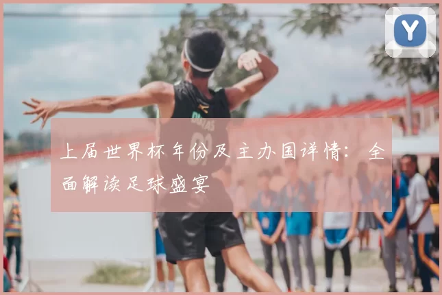 上届世界杯年份及主办国详情:全面解读足球盛宴