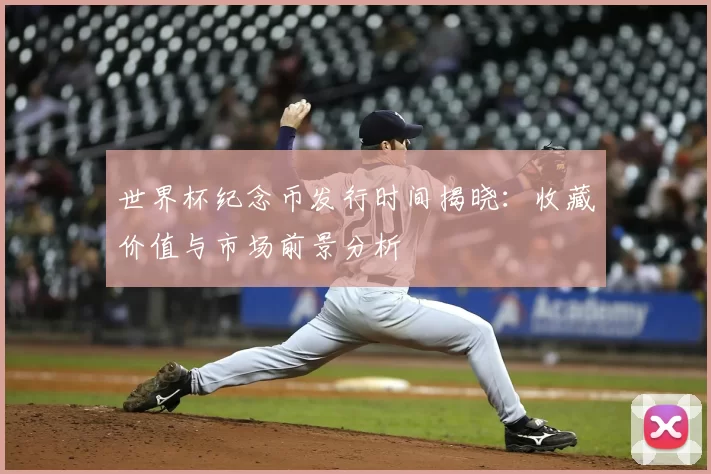 世界杯纪念币发行时间揭晓:收藏价值与市场前景分析