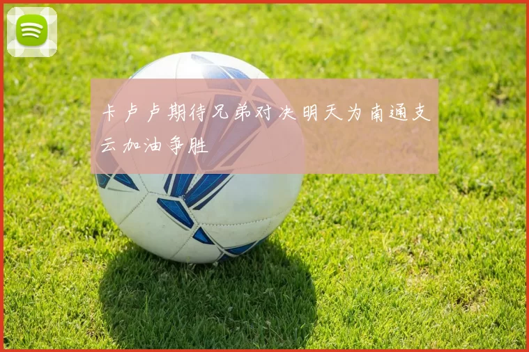 卡卢卢期待兄弟对决明天为南通支云加油争胜