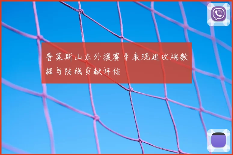 普莱斯山东外援赛季表现进攻端数据与防线贡献评估