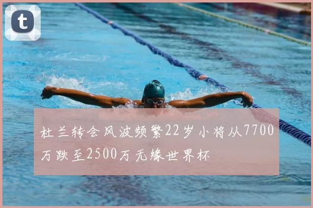 杜兰转会风波频繁22岁小将从7700万跌至2500万无缘世界杯