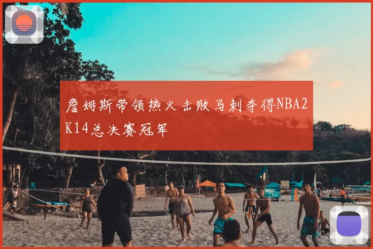 詹姆斯带领热火击败马刺夺得NBA2K14总决赛冠军