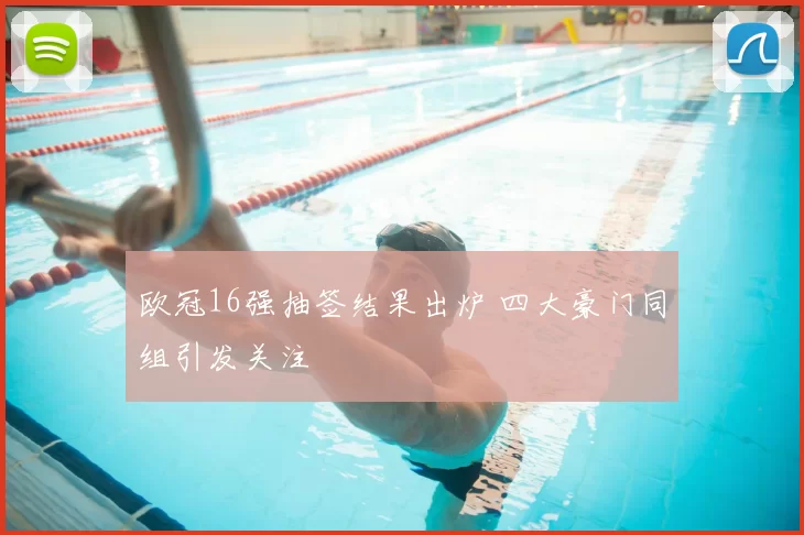 欧冠16强抽签结果出炉 四大豪门同组引发关注