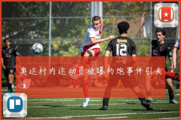 奥运村内运动员被曝约炮事件引关注