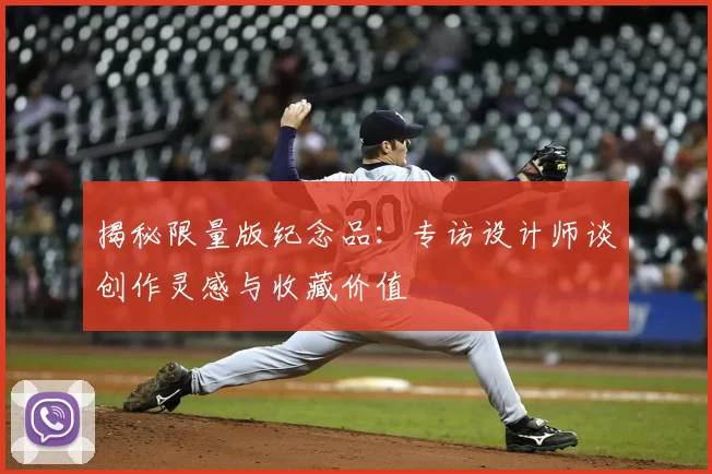 揭秘限量版纪念品：专访设计师谈创作灵感与收藏价值
