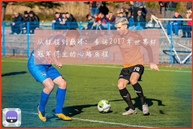从征程到巅峰:专访2017年世界杯冠军得主的心路历程