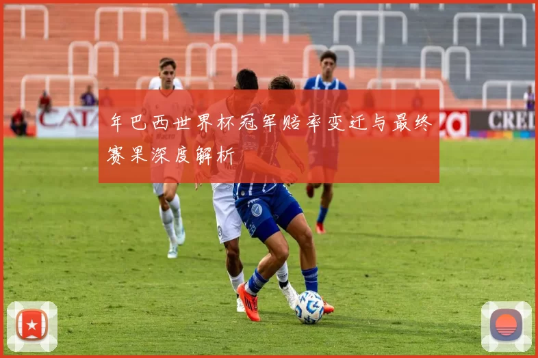 年巴西世界杯冠军赔率变迁与最终赛果深度解析