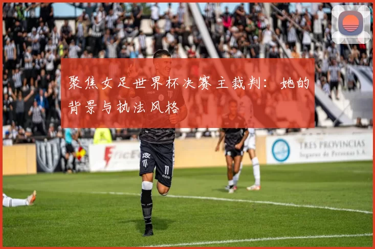 聚焦女足世界杯决赛主裁判:她的背景与执法风格